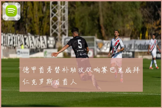 德甲首秀替补助攻双响赛巴里成拜仁克罗斯后首人